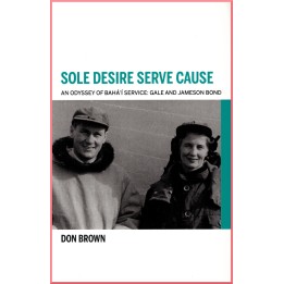 Sole desire serve Cause, an Odyssey of Bahá'i service : Gale & Jameson Bond, Don Brown