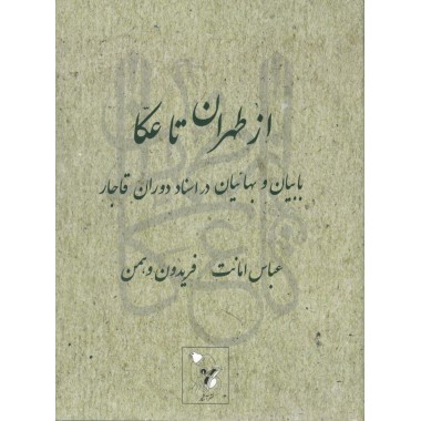 Az Téhéran ta Akka : Babiyan va Bah'iyan dar asnad-i-dawran-i-Qajar